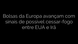 ​Bolsas da Europa avançam com sinais de possível cessar-fogo entre EUA e Irã 
